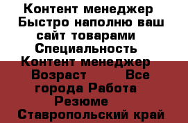 Контент менеджер. Быстро наполню ваш сайт товарами › Специальность ­ Контент менеджер › Возраст ­ 39 - Все города Работа » Резюме   . Ставропольский край